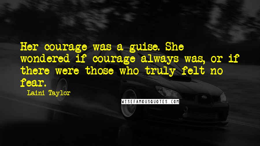 Laini Taylor Quotes: Her courage was a guise. She wondered if courage always was, or if there were those who truly felt no fear.