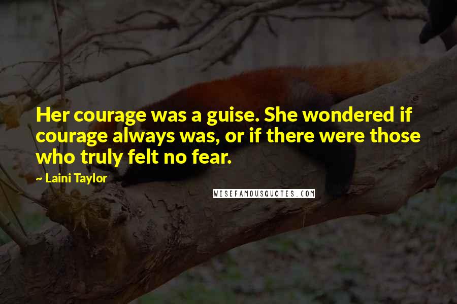 Laini Taylor Quotes: Her courage was a guise. She wondered if courage always was, or if there were those who truly felt no fear.