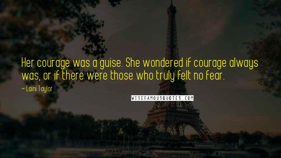 Laini Taylor Quotes: Her courage was a guise. She wondered if courage always was, or if there were those who truly felt no fear.