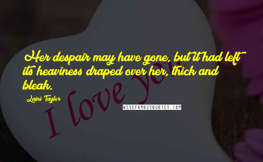 Laini Taylor Quotes: Her despair may have gone, but it had left its heaviness draped over her, thick and bleak.