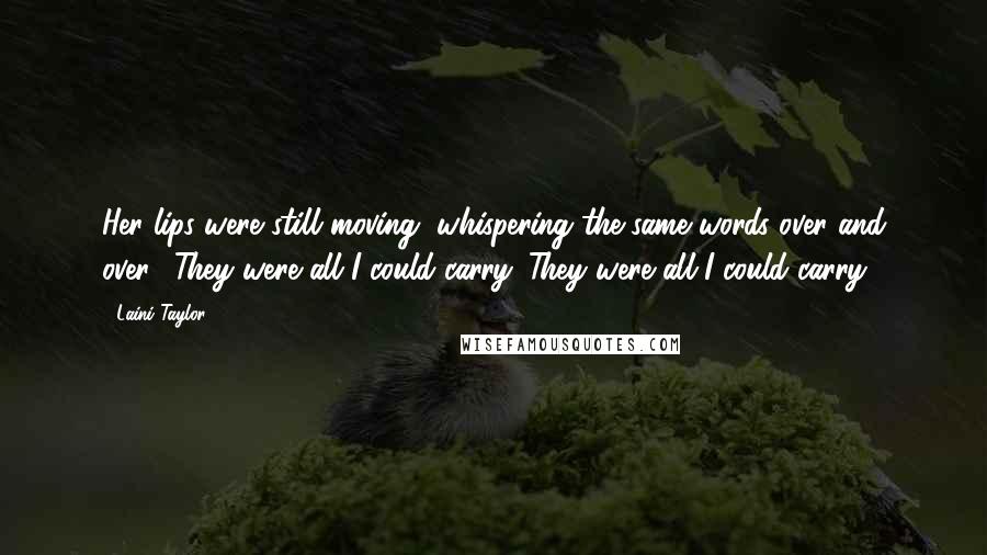 Laini Taylor Quotes: Her lips were still moving, whispering the same words over and over. "They were all I could carry. They were all I could carry.