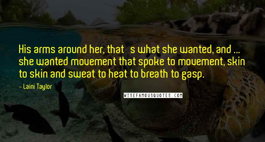 Laini Taylor Quotes: His arms around her, that's what she wanted, and ... she wanted movement that spoke to movement, skin to skin and sweat to heat to breath to gasp.