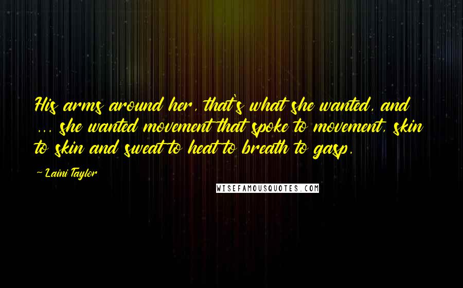 Laini Taylor Quotes: His arms around her, that's what she wanted, and ... she wanted movement that spoke to movement, skin to skin and sweat to heat to breath to gasp.