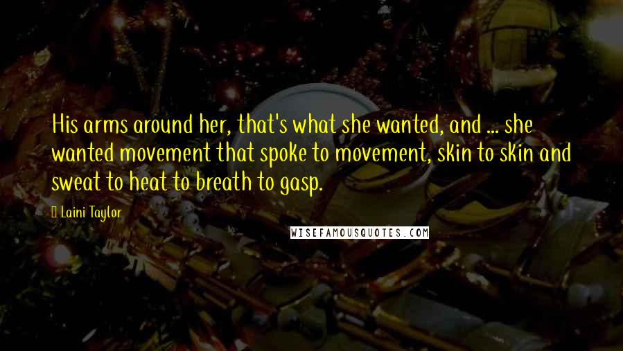 Laini Taylor Quotes: His arms around her, that's what she wanted, and ... she wanted movement that spoke to movement, skin to skin and sweat to heat to breath to gasp.