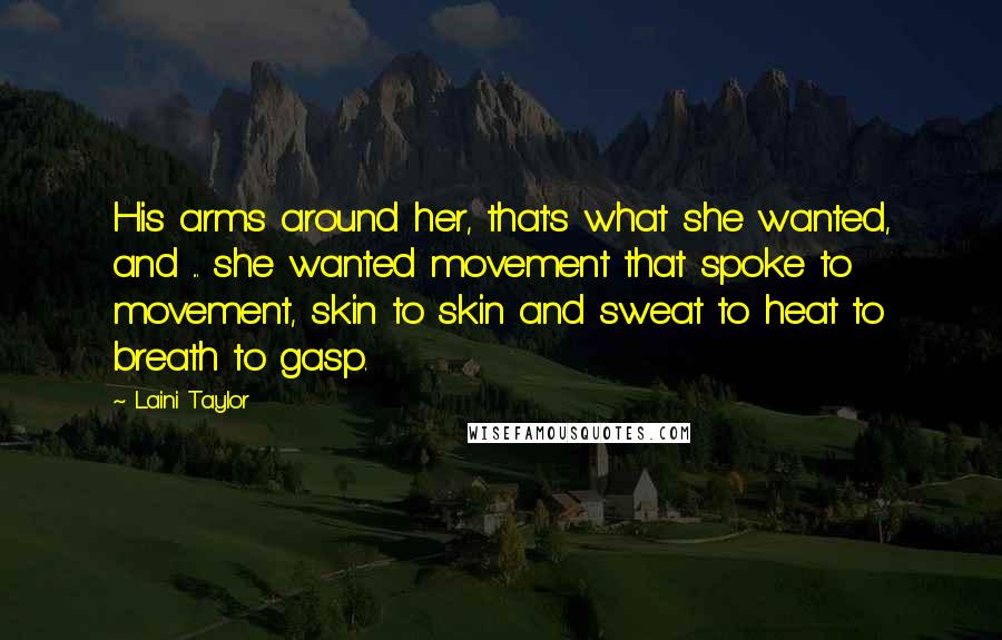 Laini Taylor Quotes: His arms around her, that's what she wanted, and ... she wanted movement that spoke to movement, skin to skin and sweat to heat to breath to gasp.