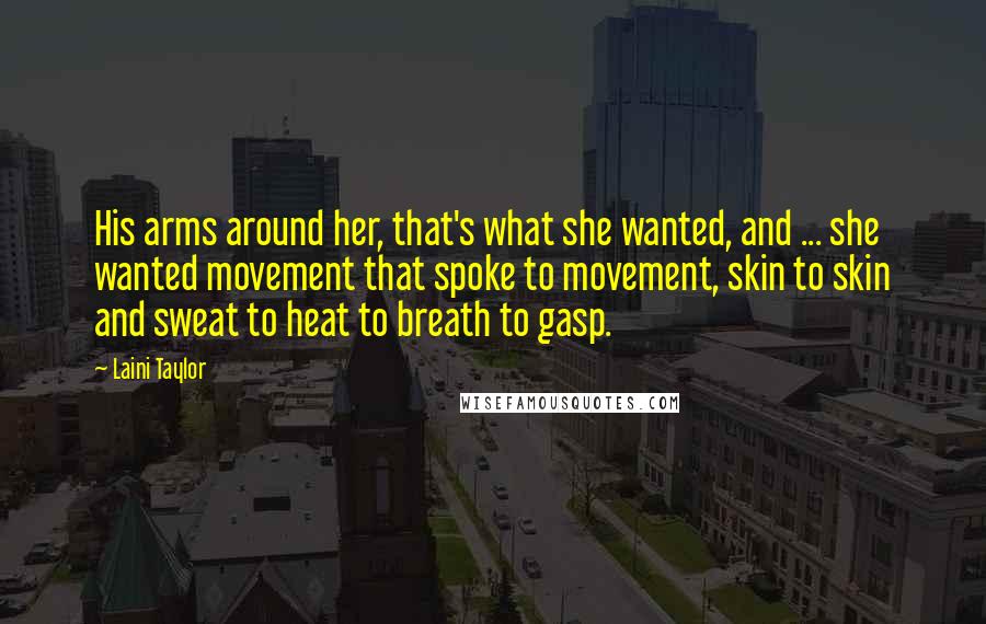 Laini Taylor Quotes: His arms around her, that's what she wanted, and ... she wanted movement that spoke to movement, skin to skin and sweat to heat to breath to gasp.