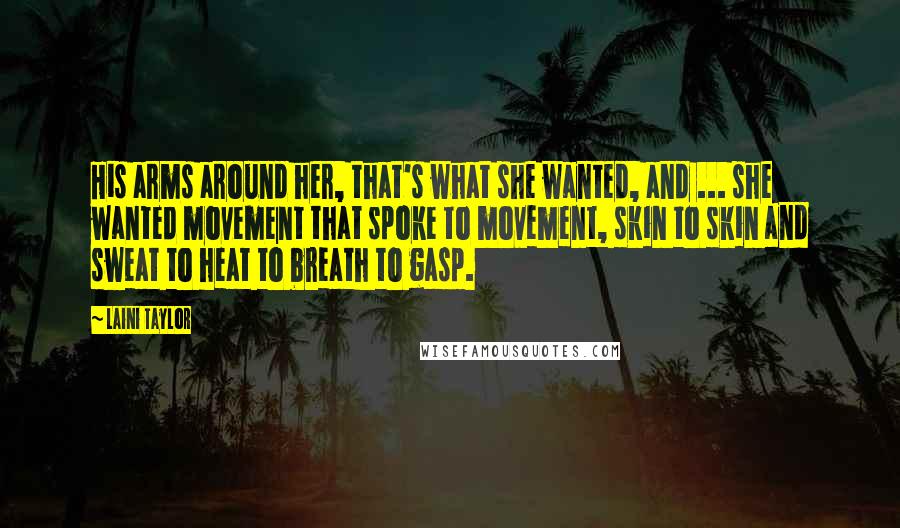 Laini Taylor Quotes: His arms around her, that's what she wanted, and ... she wanted movement that spoke to movement, skin to skin and sweat to heat to breath to gasp.