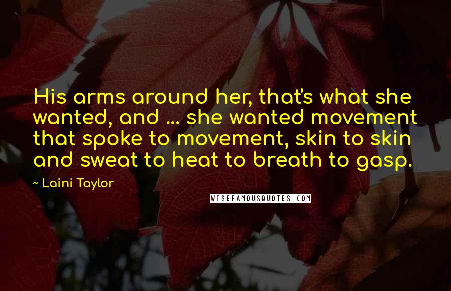Laini Taylor Quotes: His arms around her, that's what she wanted, and ... she wanted movement that spoke to movement, skin to skin and sweat to heat to breath to gasp.