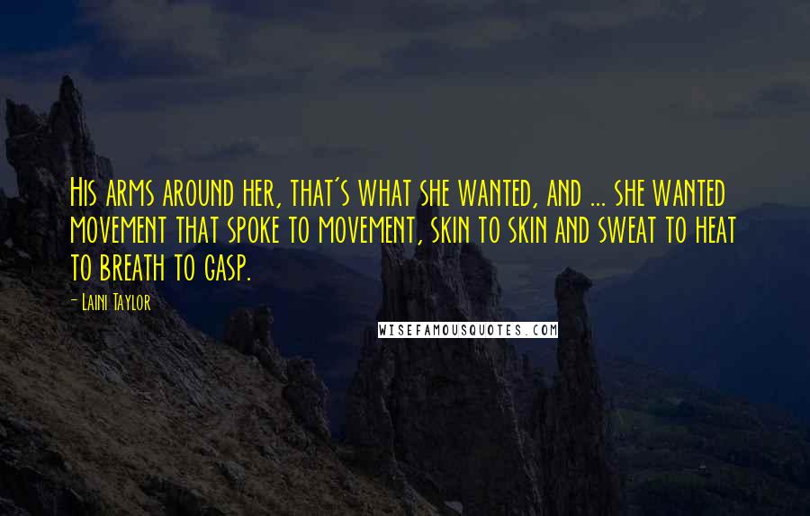 Laini Taylor Quotes: His arms around her, that's what she wanted, and ... she wanted movement that spoke to movement, skin to skin and sweat to heat to breath to gasp.