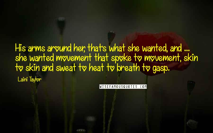 Laini Taylor Quotes: His arms around her, that's what she wanted, and ... she wanted movement that spoke to movement, skin to skin and sweat to heat to breath to gasp.