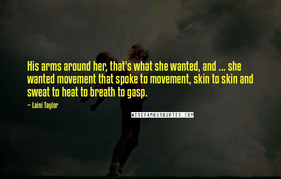 Laini Taylor Quotes: His arms around her, that's what she wanted, and ... she wanted movement that spoke to movement, skin to skin and sweat to heat to breath to gasp.