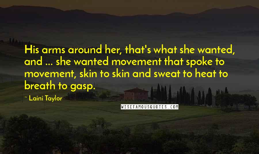 Laini Taylor Quotes: His arms around her, that's what she wanted, and ... she wanted movement that spoke to movement, skin to skin and sweat to heat to breath to gasp.