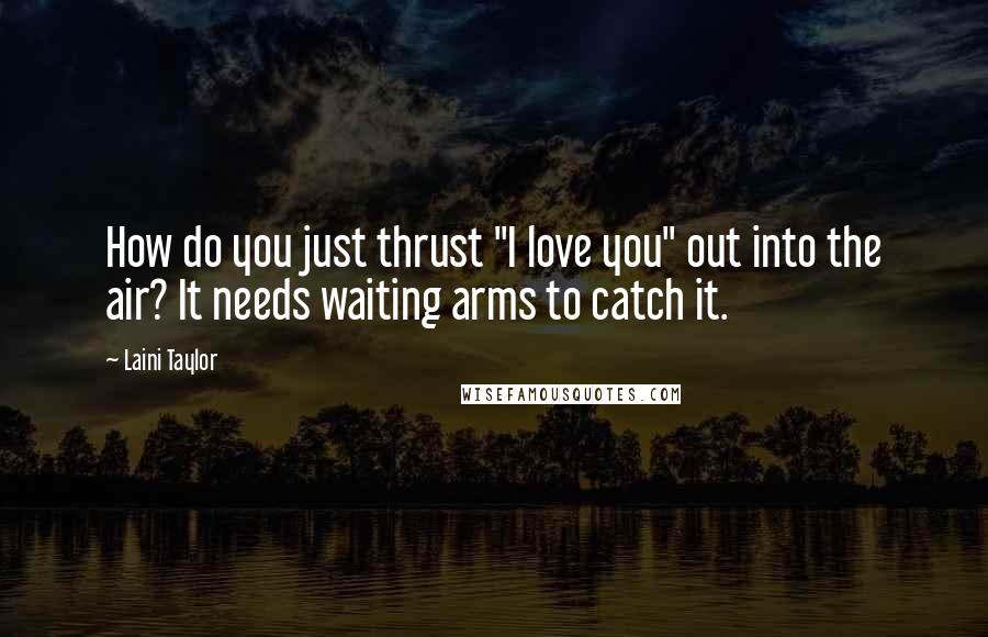 Laini Taylor Quotes: How do you just thrust "I love you" out into the air? It needs waiting arms to catch it.