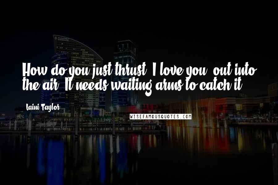 Laini Taylor Quotes: How do you just thrust "I love you" out into the air? It needs waiting arms to catch it.