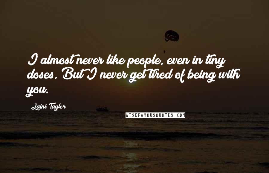 Laini Taylor Quotes: I almost never like people, even in tiny doses. But I never get tired of being with you.