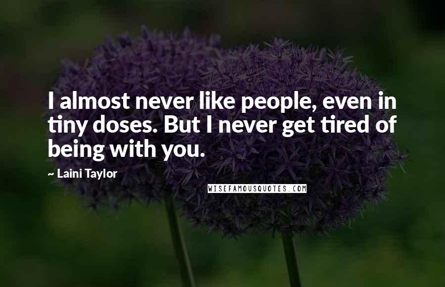 Laini Taylor Quotes: I almost never like people, even in tiny doses. But I never get tired of being with you.