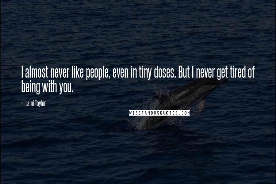 Laini Taylor Quotes: I almost never like people, even in tiny doses. But I never get tired of being with you.