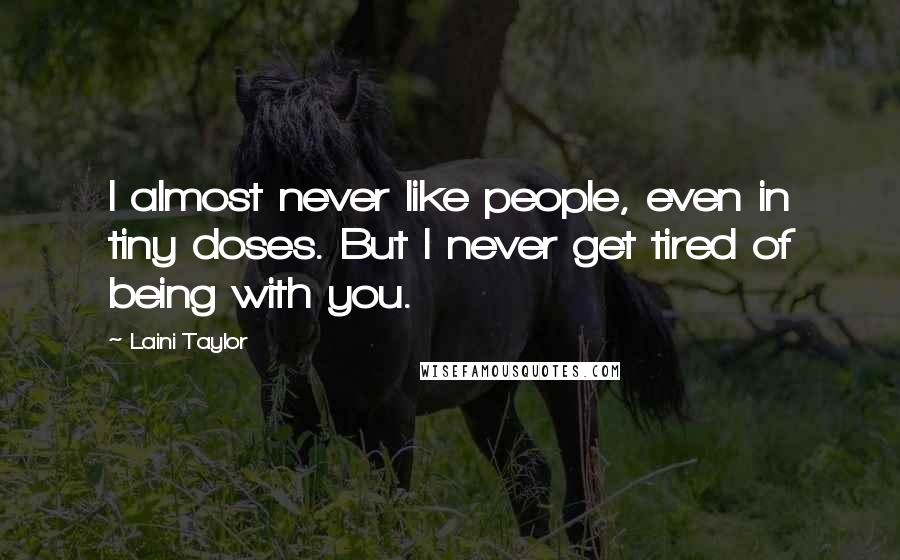 Laini Taylor Quotes: I almost never like people, even in tiny doses. But I never get tired of being with you.