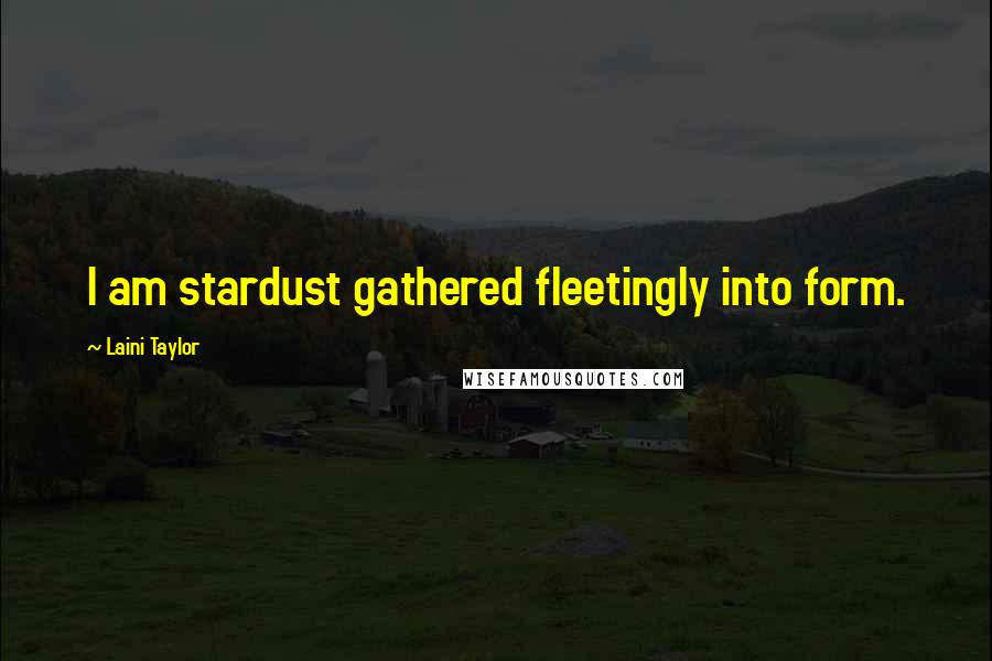 Laini Taylor Quotes: I am stardust gathered fleetingly into form.
