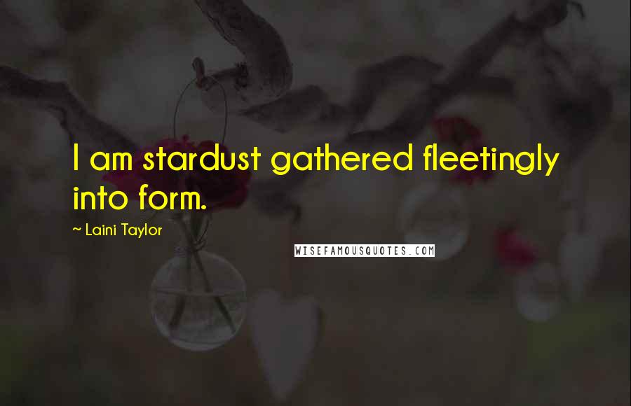 Laini Taylor Quotes: I am stardust gathered fleetingly into form.