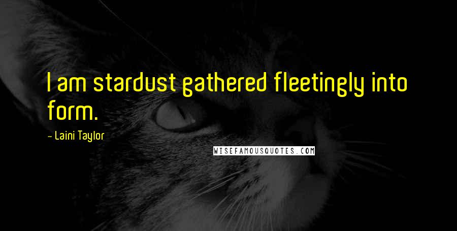 Laini Taylor Quotes: I am stardust gathered fleetingly into form.