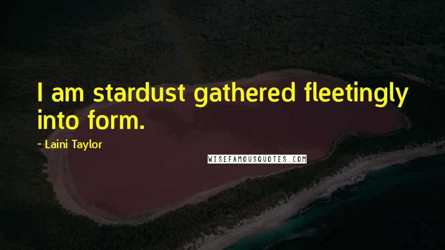 Laini Taylor Quotes: I am stardust gathered fleetingly into form.