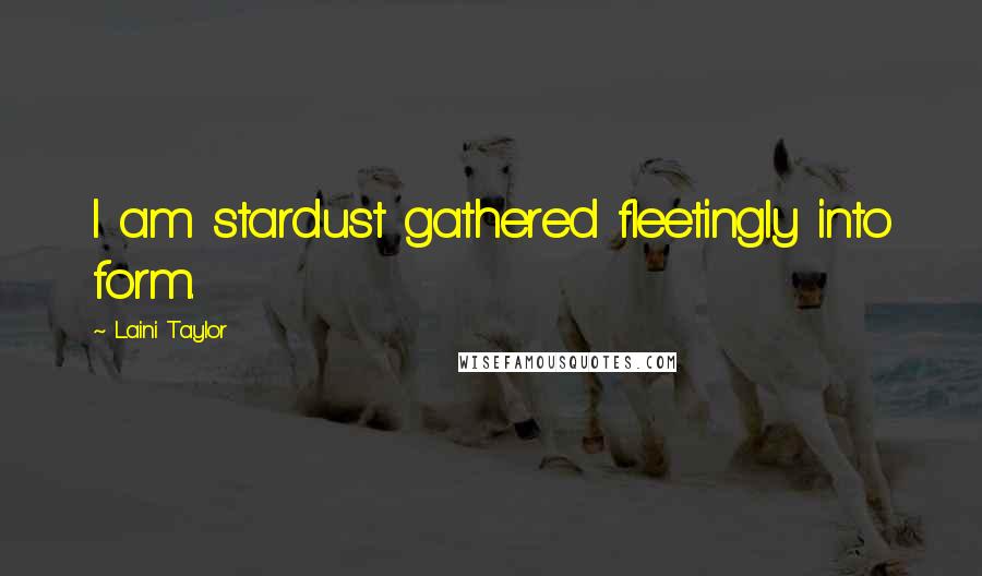 Laini Taylor Quotes: I am stardust gathered fleetingly into form.