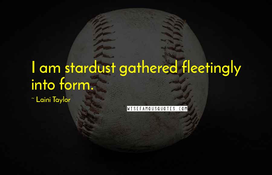 Laini Taylor Quotes: I am stardust gathered fleetingly into form.