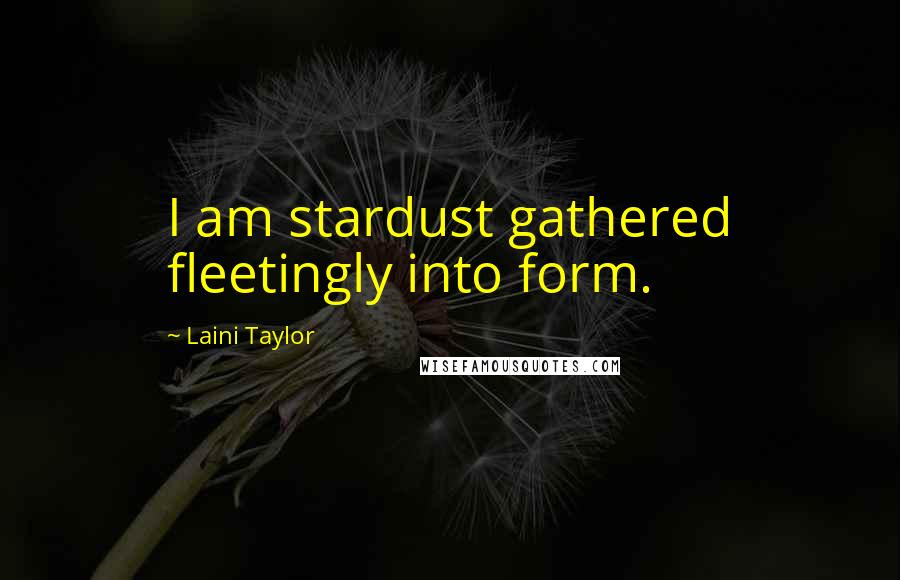 Laini Taylor Quotes: I am stardust gathered fleetingly into form.