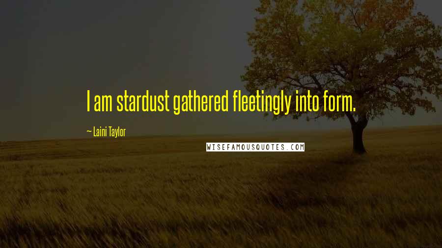 Laini Taylor Quotes: I am stardust gathered fleetingly into form.