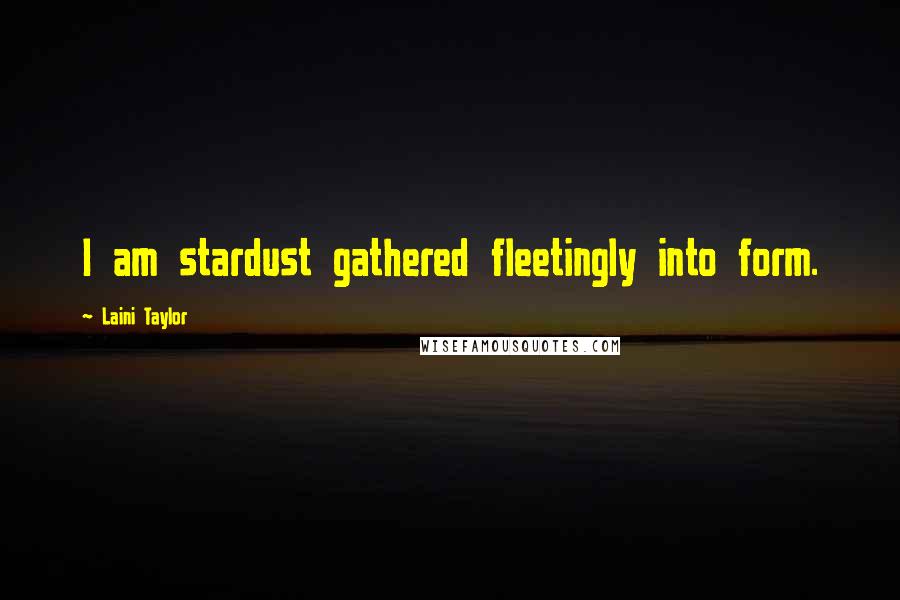 Laini Taylor Quotes: I am stardust gathered fleetingly into form.