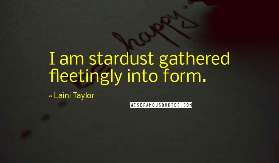 Laini Taylor Quotes: I am stardust gathered fleetingly into form.