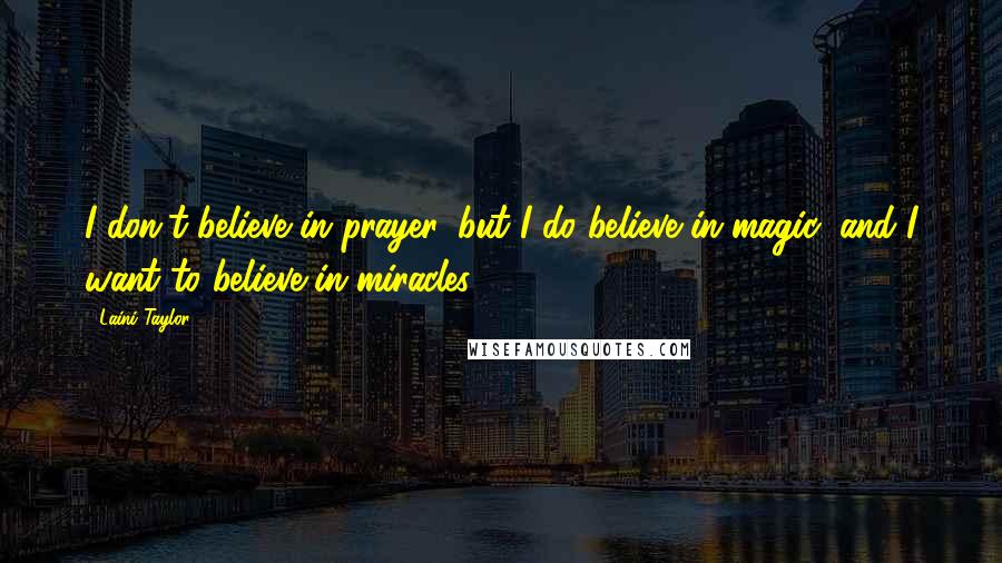 Laini Taylor Quotes: I don't believe in prayer, but I do believe in magic, and I want to believe in miracles.