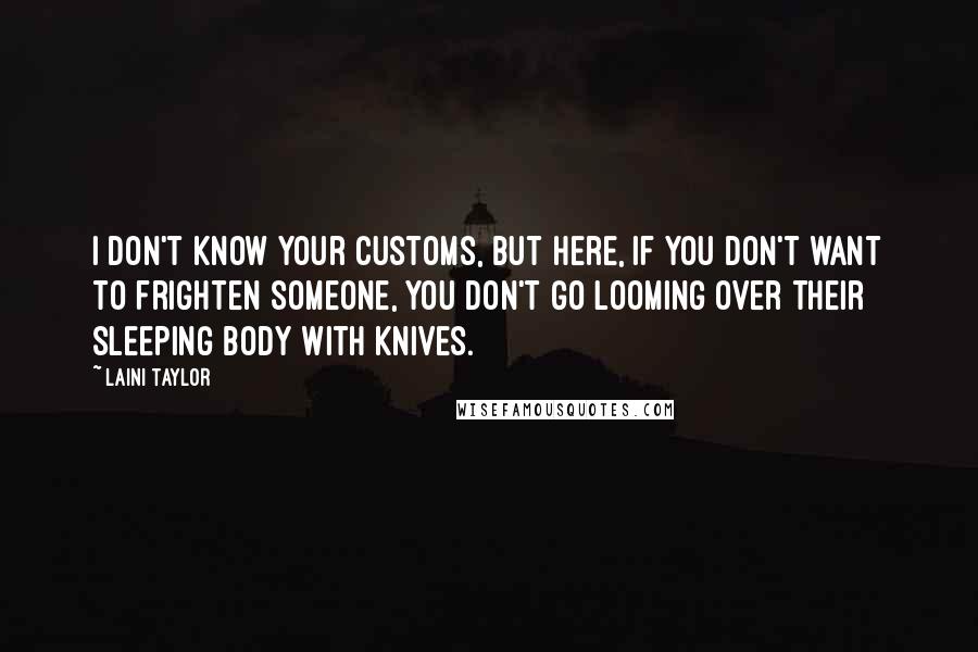 Laini Taylor Quotes: I don't know your customs, but here, if you don't want to frighten someone, you don't go looming over their sleeping body with knives.