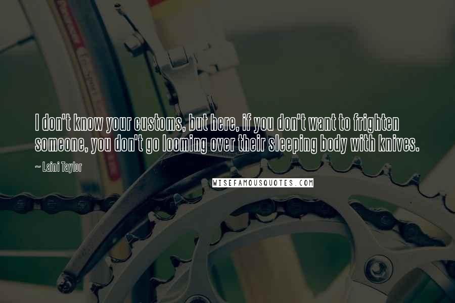 Laini Taylor Quotes: I don't know your customs, but here, if you don't want to frighten someone, you don't go looming over their sleeping body with knives.