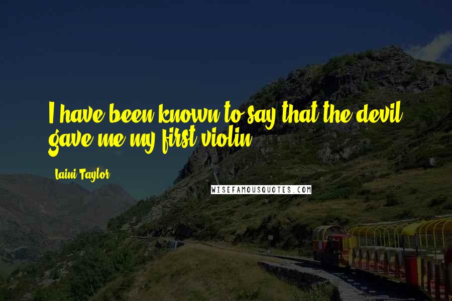 Laini Taylor Quotes: I have been known to say that the devil gave me my first violin.