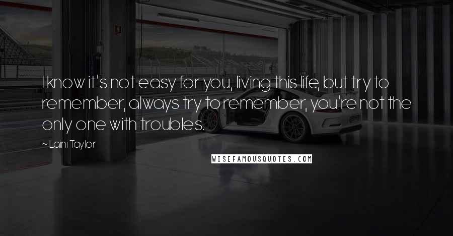 Laini Taylor Quotes: I know it's not easy for you, living this life, but try to remember, always try to remember, you're not the only one with troubles.