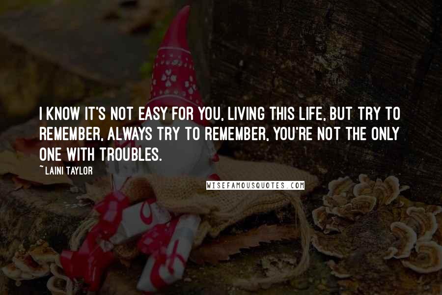 Laini Taylor Quotes: I know it's not easy for you, living this life, but try to remember, always try to remember, you're not the only one with troubles.