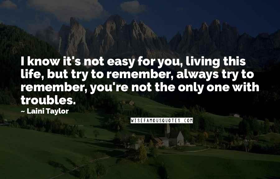 Laini Taylor Quotes: I know it's not easy for you, living this life, but try to remember, always try to remember, you're not the only one with troubles.