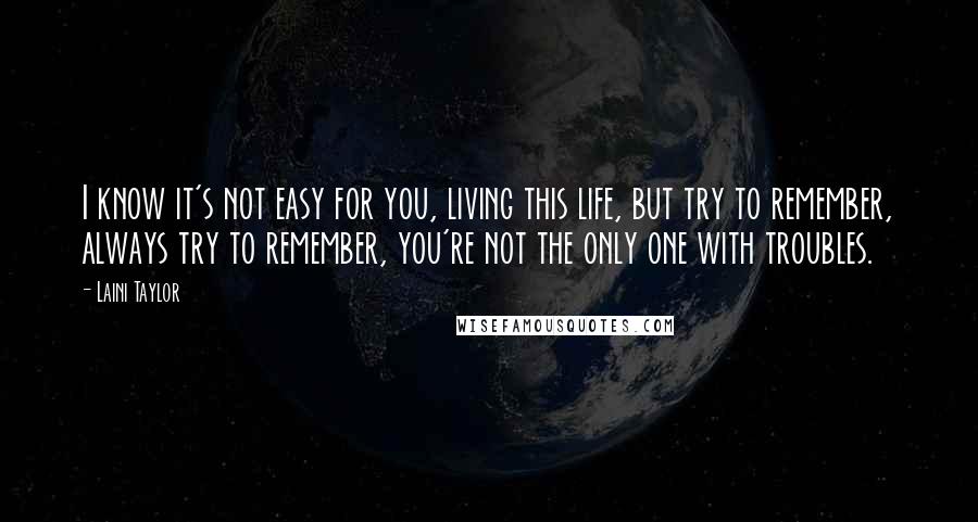 Laini Taylor Quotes: I know it's not easy for you, living this life, but try to remember, always try to remember, you're not the only one with troubles.