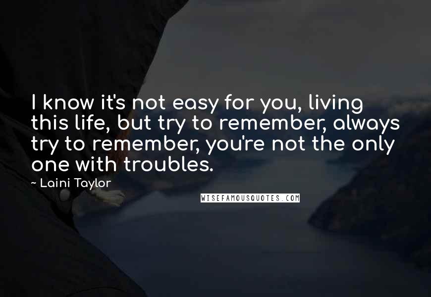 Laini Taylor Quotes: I know it's not easy for you, living this life, but try to remember, always try to remember, you're not the only one with troubles.