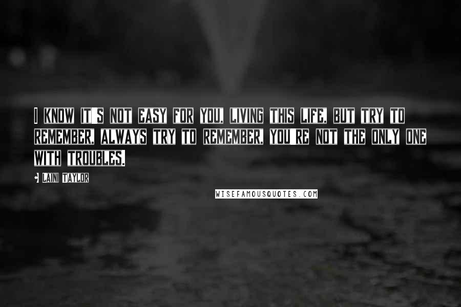 Laini Taylor Quotes: I know it's not easy for you, living this life, but try to remember, always try to remember, you're not the only one with troubles.