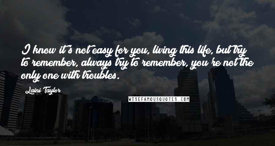 Laini Taylor Quotes: I know it's not easy for you, living this life, but try to remember, always try to remember, you're not the only one with troubles.