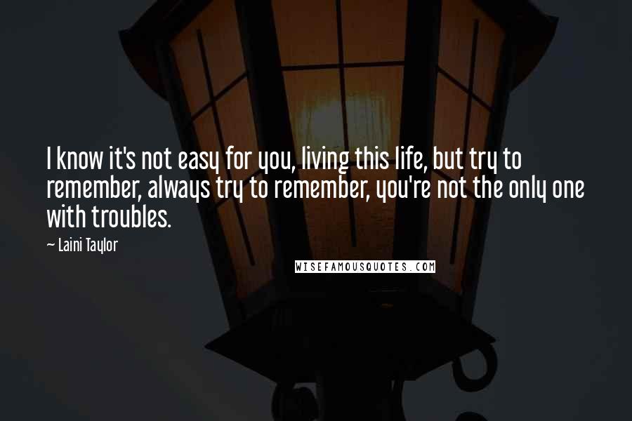 Laini Taylor Quotes: I know it's not easy for you, living this life, but try to remember, always try to remember, you're not the only one with troubles.