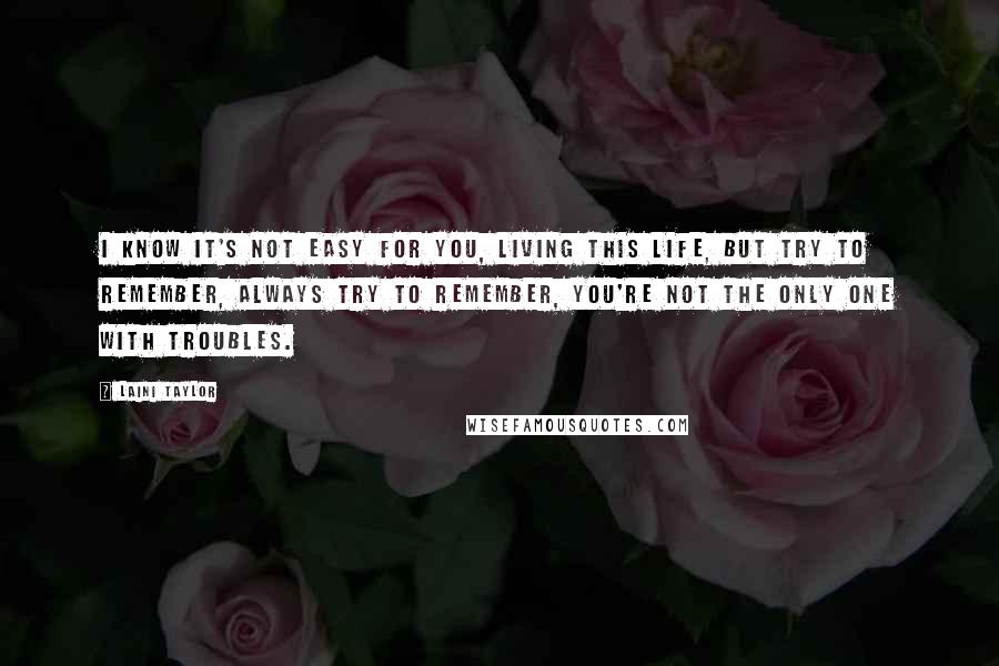 Laini Taylor Quotes: I know it's not easy for you, living this life, but try to remember, always try to remember, you're not the only one with troubles.