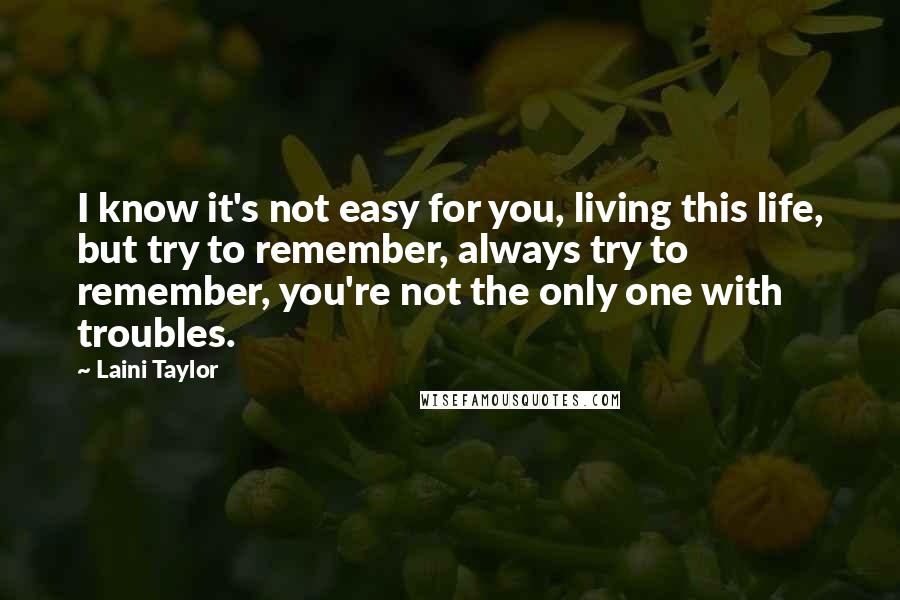 Laini Taylor Quotes: I know it's not easy for you, living this life, but try to remember, always try to remember, you're not the only one with troubles.