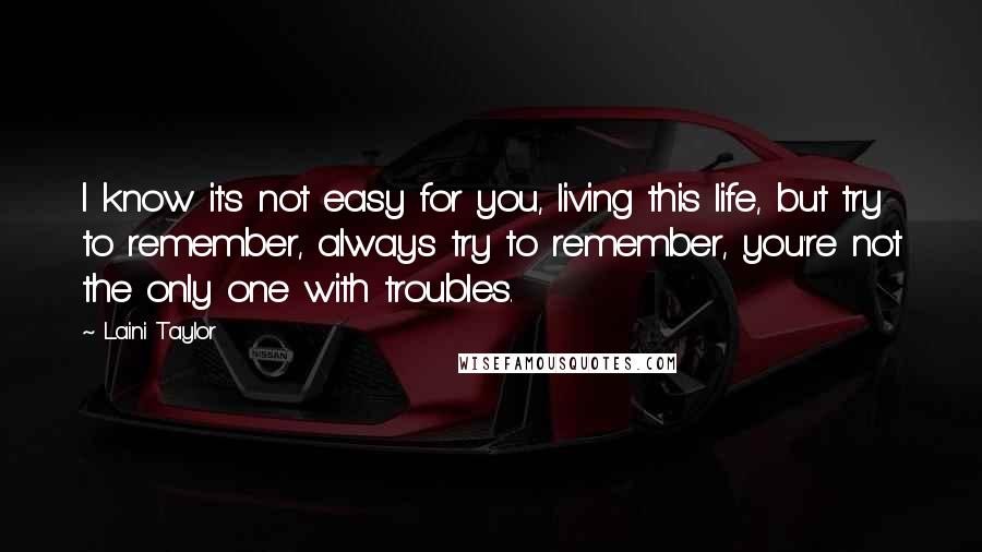 Laini Taylor Quotes: I know it's not easy for you, living this life, but try to remember, always try to remember, you're not the only one with troubles.