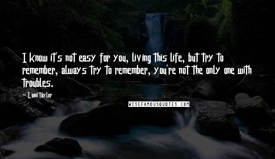 Laini Taylor Quotes: I know it's not easy for you, living this life, but try to remember, always try to remember, you're not the only one with troubles.