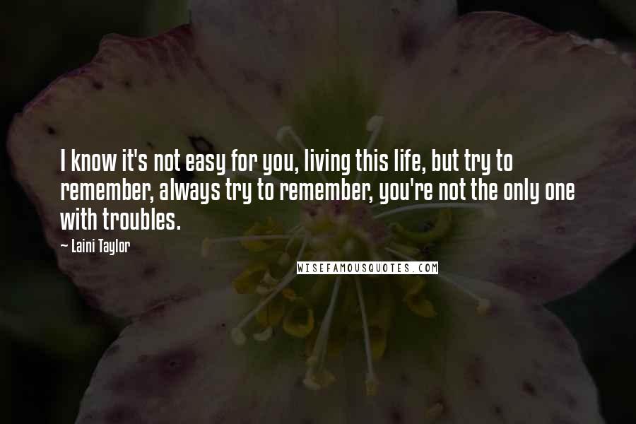 Laini Taylor Quotes: I know it's not easy for you, living this life, but try to remember, always try to remember, you're not the only one with troubles.