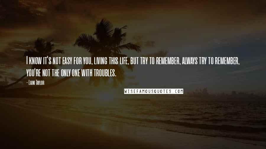 Laini Taylor Quotes: I know it's not easy for you, living this life, but try to remember, always try to remember, you're not the only one with troubles.